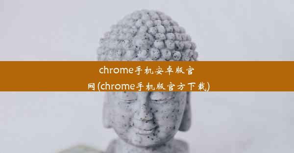 chrome手机安卓版官网(chrome手机版官方下载)