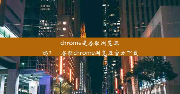 chrome是谷歌浏览器吗？—谷歌chrome浏览器官方下载