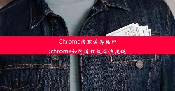 Chrome清理缓存插件;chrome如何清理缓存快捷键