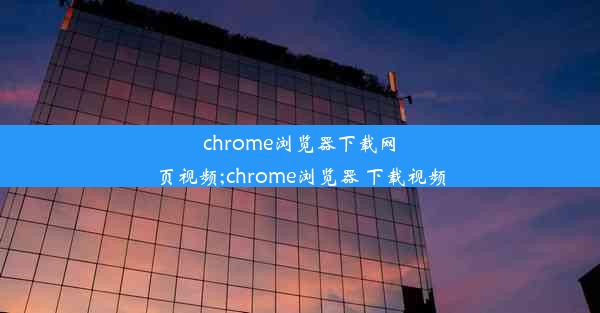 chrome浏览器下载网页视频;chrome浏览器 下载视频