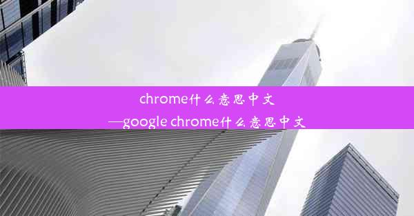 chrome什么意思中文—google chrome什么意思中文