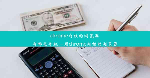 chrome内核的浏览器有哪些手机—用chrome内核的浏览器