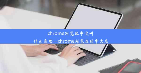 chrome浏览器中文叫什么意思—chrome浏览器的中文名