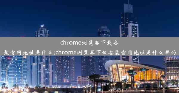 chrome浏览器下载安装官网地址是什么;chrome浏览器下载安装官网地址是什么样的