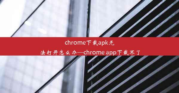 chrome下载apk无法打开怎么办—chrome app下载不了