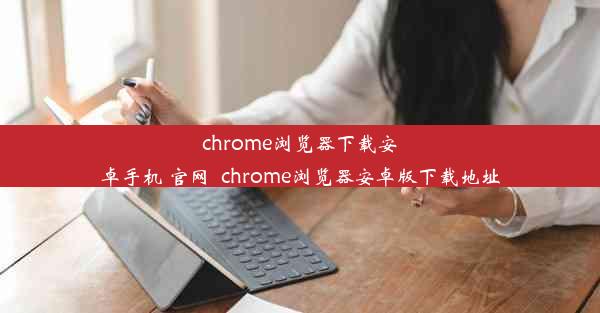 chrome浏览器下载安卓手机 官网_chrome浏览器安卓版下载地址