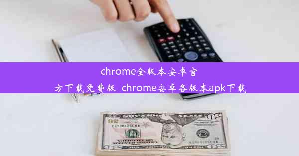 chrome全版本安卓官方下载免费版_chrome安卓各版本apk下载