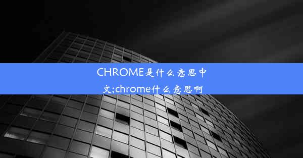 CHROME是什么意思中文;chrome什么意思啊