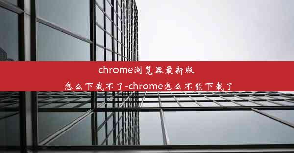 chrome浏览器最新版怎么下载不了-chrome怎么不能下载了