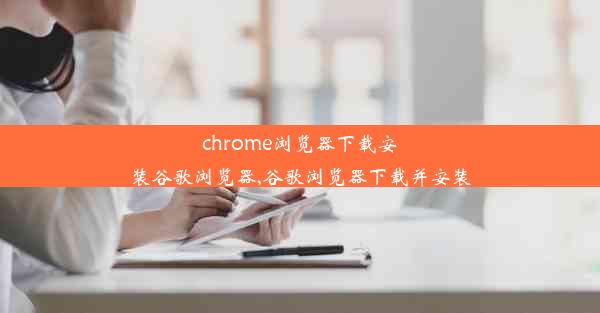 chrome浏览器下载安装谷歌浏览器,谷歌浏览器下载并安装