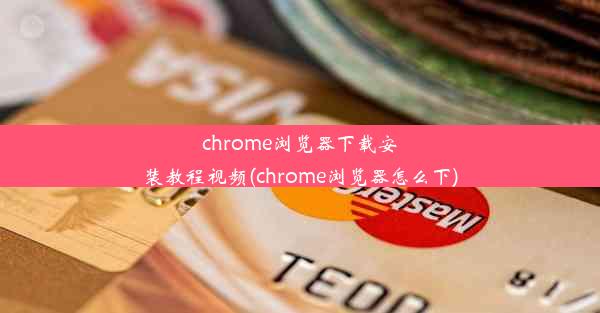 chrome浏览器下载安装教程视频(chrome浏览器怎么下)