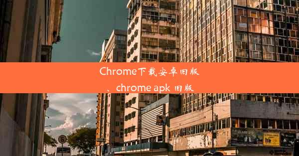 Chrome下载安卓旧版、chrome apk 旧版