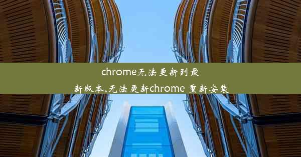 chrome无法更新到最新版本,无法更新chrome 重新安装