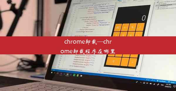 chrome卸载—chrome卸载程序在哪里