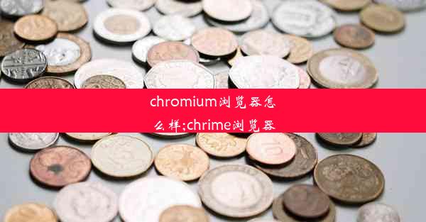 chromium浏览器怎么样;chrime浏览器