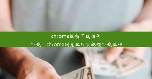 chrome视频下载插件下载、chrome浏览器网页视频下载插件