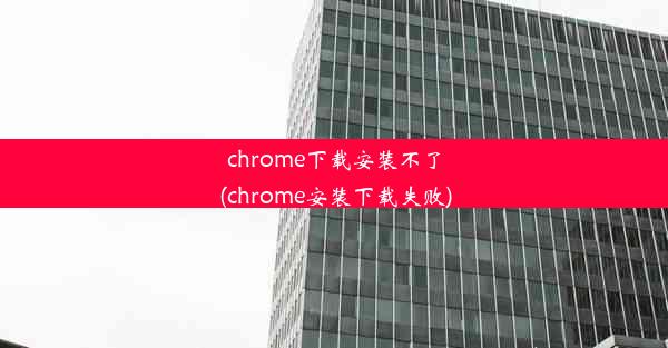 chrome下载安装不了(chrome安装下载失败)