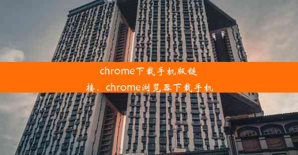 chrome下载手机版链接、chrome浏览器下载手机