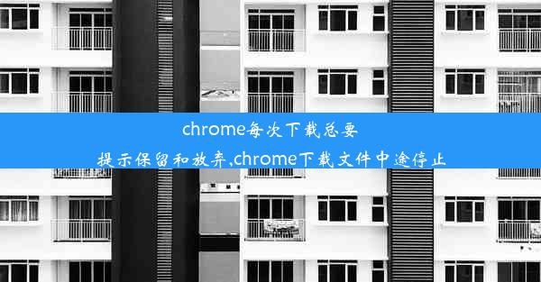 chrome每次下载总要提示保留和放弃,chrome下载文件中途停止