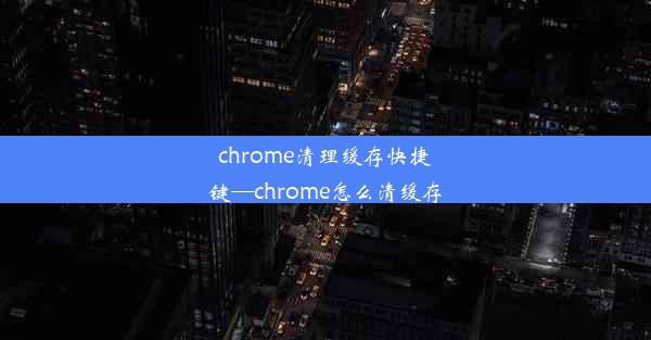 chrome清理缓存快捷键—chrome怎么清缓存