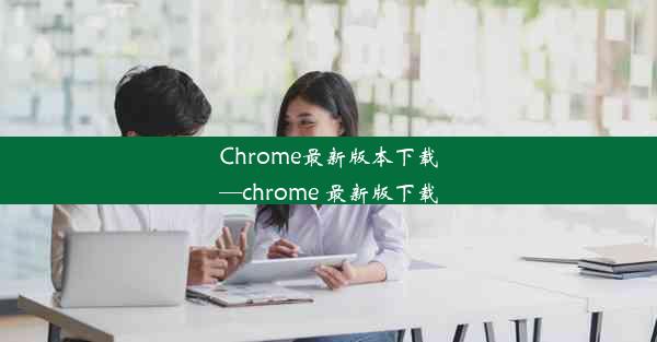 Chrome最新版本下载—chrome 最新版下载