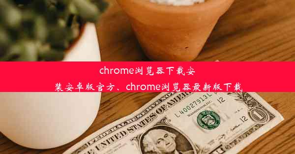 chrome浏览器下载安装安卓版官方、chrome浏览器最新版下载