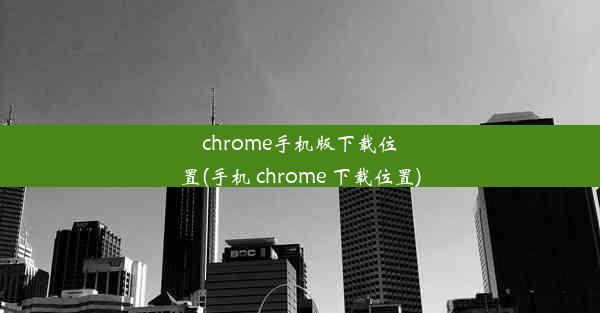 chrome手机版下载位置(手机 chrome 下载位置)