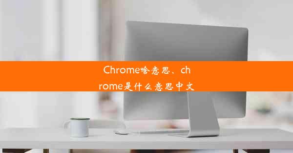 Chrome啥意思、chrome是什么意思中文