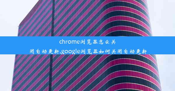 chrome浏览器怎么关闭自动更新,google浏览器如何关闭自动更新