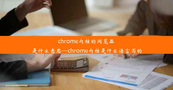 chrome内核的浏览器是什么意思—chrome内核是什么语言写的