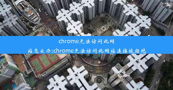 chrome无法访问此网站怎么办;chrome无法访问此网站连接被拒绝