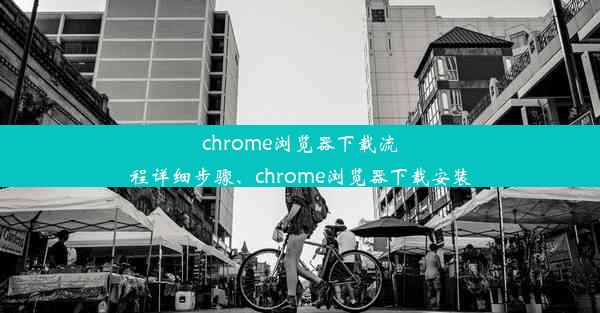 chrome浏览器下载流程详细步骤、chrome浏览器下载安装