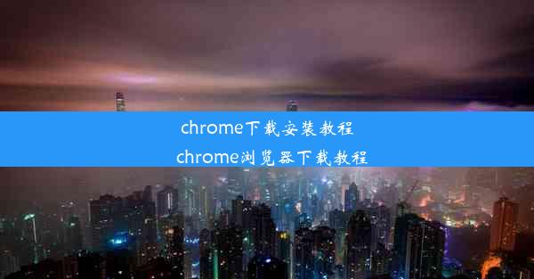 chrome下载安装教程_chrome浏览器下载教程