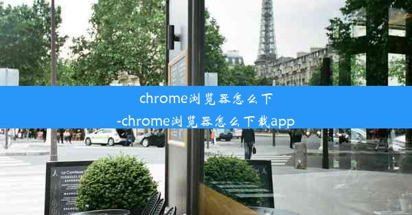 chrome浏览器怎么下-chrome浏览器怎么下载app