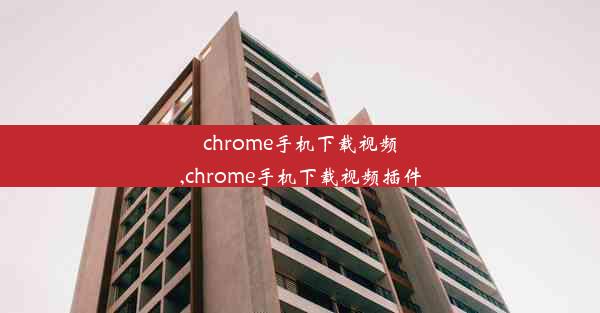 chrome手机下载视频,chrome手机下载视频插件