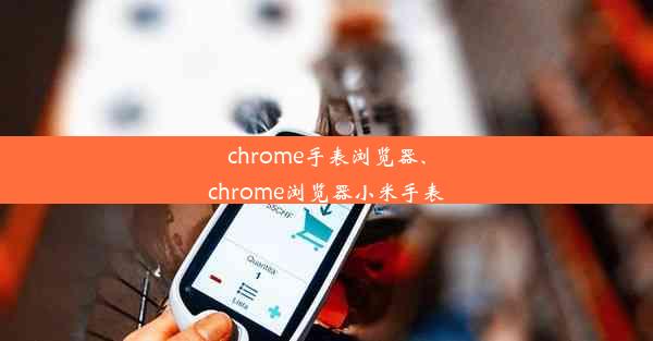 chrome手表浏览器、chrome浏览器小米手表