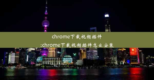 chrome下载视频插件;chrome下载视频插件怎么安装