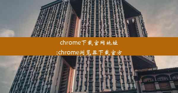 chrome下载官网地址;chrome浏览器下载官方