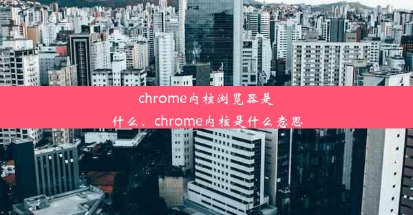 chrome内核浏览器是什么、chrome内核是什么意思