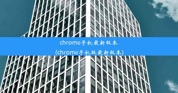 chrome手机最新版本(chrome手机版最新版本)