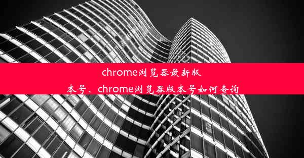 chrome浏览器最新版本号、chrome浏览器版本号如何查询