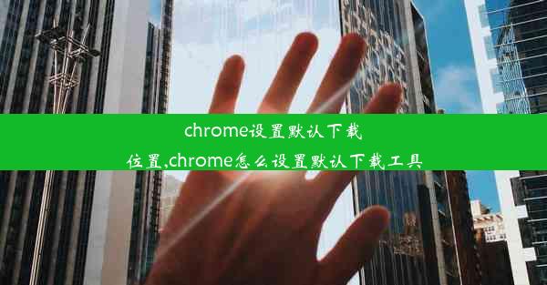 chrome设置默认下载位置,chrome怎么设置默认下载工具