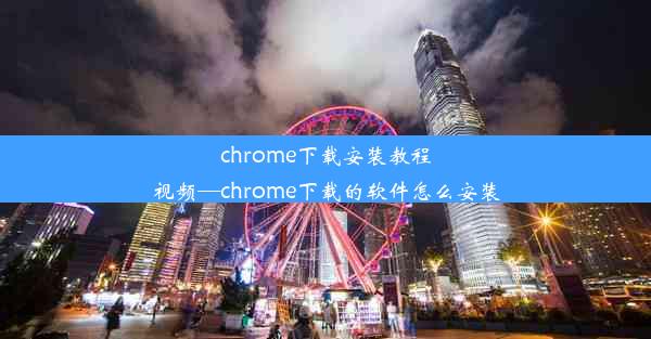 chrome下载安装教程视频—chrome下载的软件怎么安装