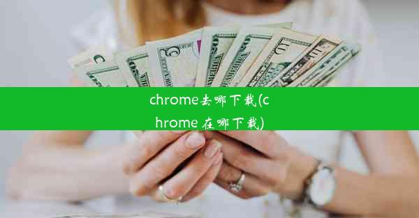 chrome去哪下载(chrome 在哪下载)