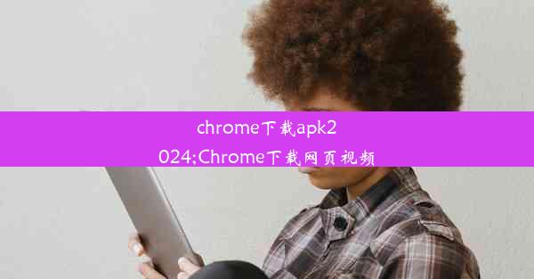 chrome下载apk2024;Chrome下载网页视频