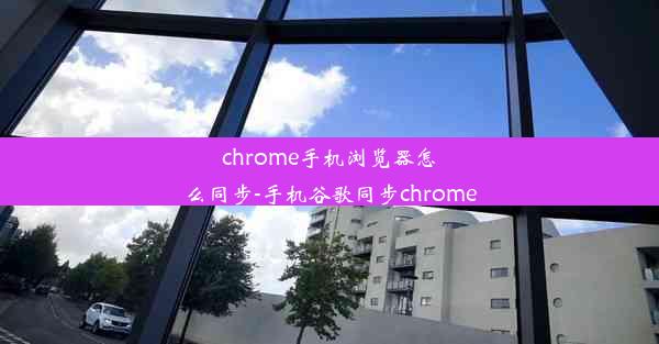 chrome手机浏览器怎么同步-手机谷歌同步chrome