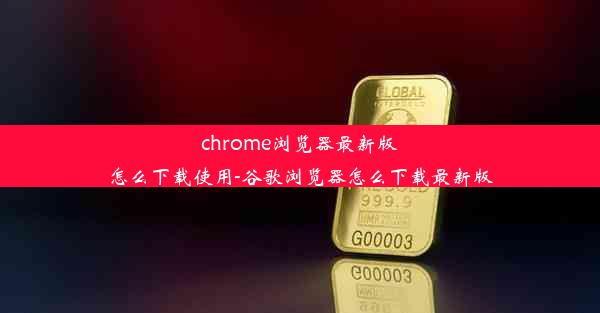 chrome浏览器最新版怎么下载使用-谷歌浏览器怎么下载最新版