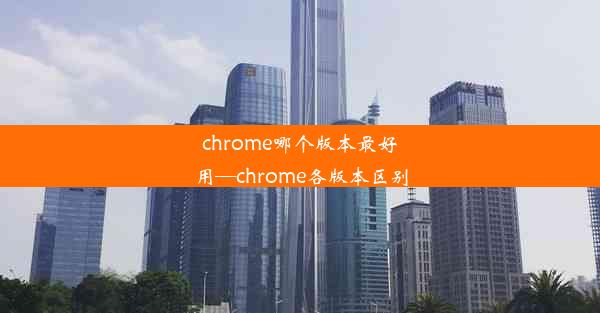 chrome哪个版本最好用—chrome各版本区别