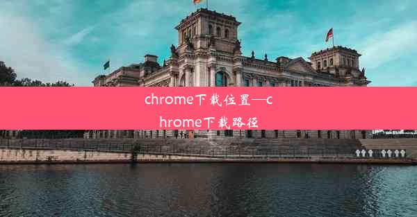 chrome下载位置—chrome下载路径