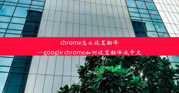 chrome怎么设置翻译—google chrome如何设置翻译成中文